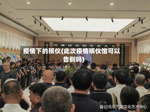 疫情下的殡仪(此次疫情殡仪馆可以告别吗)-第2张图片