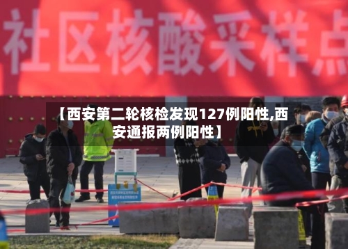 【西安第二轮核检发现127例阳性,西安通报两例阳性】-第3张图片