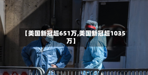【美国新冠超651万,美国新冠超1035万】-第2张图片