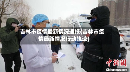 吉林市疫情最新情况通报(吉林市疫情最新情况行动轨迹)-第2张图片