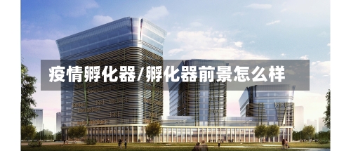 疫情孵化器/孵化器前景怎么样-第3张图片