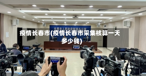 疫情长春市(疫情长春市采集核算一天多少钱)-第2张图片