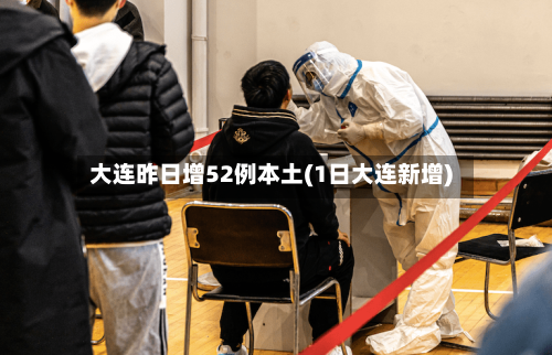 大连昨日增52例本土(1日大连新增)