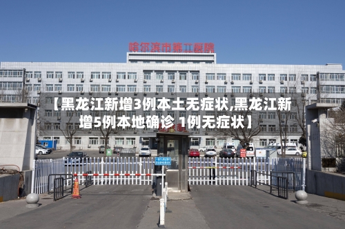 【黑龙江新增3例本土无症状,黑龙江新增5例本地确诊 1例无症状】-第2张图片