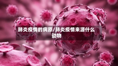 肺炎疫情的病原/肺炎疫情来源什么动物-第2张图片