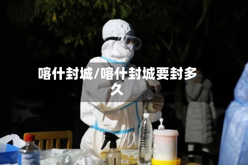 喀什封城/喀什封城要封多久