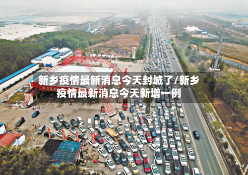 新乡疫情最新消息今天封城了/新乡疫情最新消息今天新增一例-第3张图片
