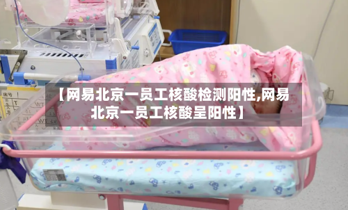 【网易北京一员工核酸检测阳性,网易北京一员工核酸呈阳性】