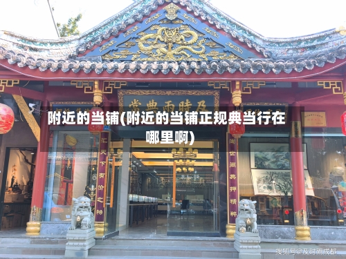 附近的当铺(附近的当铺正规典当行在哪里啊)