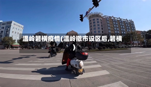 温岭箬横疫情(温岭撤市设区后,箬横)-第3张图片