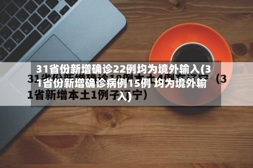 31省份新增确诊22例均为境外输入(31省份新增确诊病例15例 均为境外输入)-第2张图片