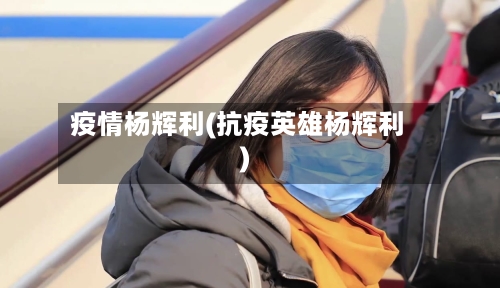 疫情杨辉利(抗疫英雄杨辉利)