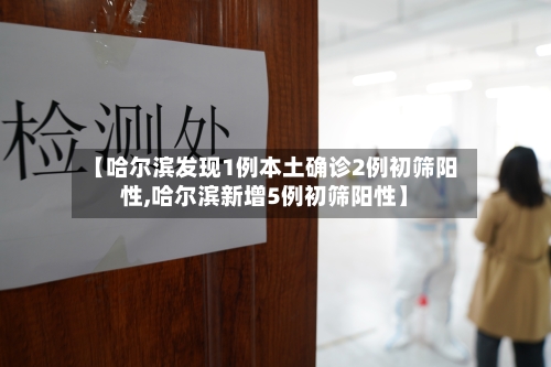【哈尔滨发现1例本土确诊2例初筛阳性,哈尔滨新增5例初筛阳性】