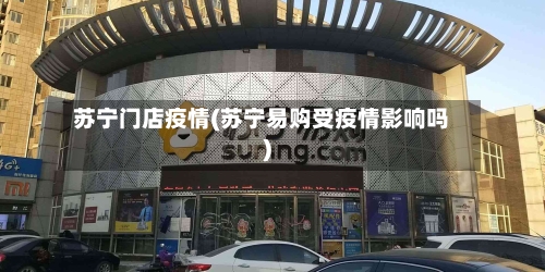 苏宁门店疫情(苏宁易购受疫情影响吗)-第3张图片