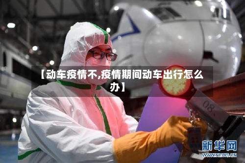 【动车疫情不,疫情期间动车出行怎么办】