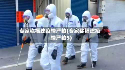 专家称福建疫情严峻(专家称福建疫情严峻5)-第3张图片