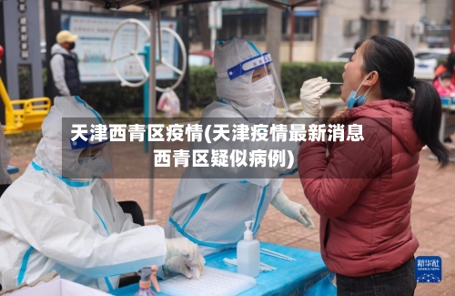 天津西青区疫情(天津疫情最新消息西青区疑似病例)-第1张图片
