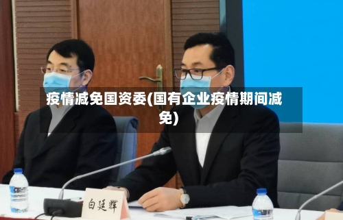 疫情减免国资委(国有企业疫情期间减免)-第2张图片