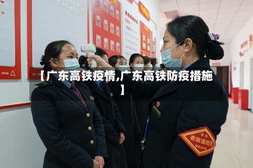 【广东高铁疫情,广东高铁防疫措施】-第2张图片