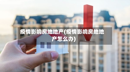 疫情影响房地地产(疫情影响房地地产怎么办)