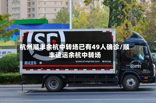 杭州顺丰余杭中转场已有49人确诊/顺丰速运余杭中转场
