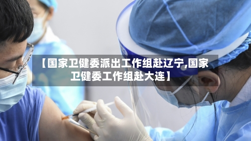 【国家卫健委派出工作组赴辽宁,国家卫健委工作组赴大连】-第1张图片