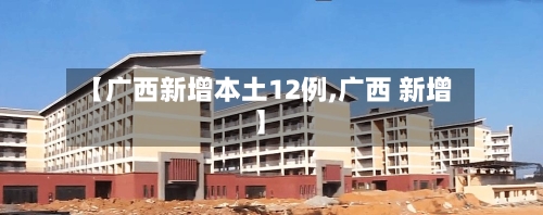 【广西新增本土12例,广西 新增】-第3张图片