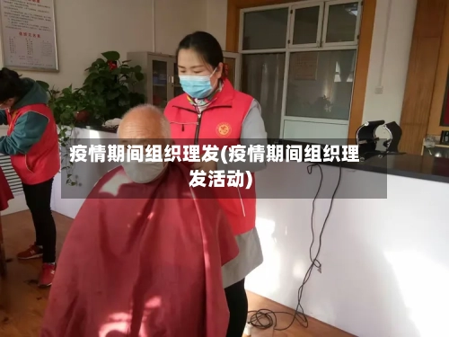 疫情期间组织理发(疫情期间组织理发活动)