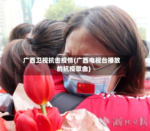 广西卫视抗击疫情(广西电视台播放的抗疫歌曲)