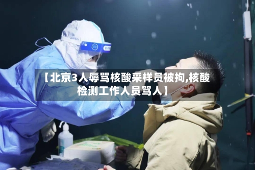【北京3人辱骂核酸采样员被拘,核酸检测工作人员骂人】