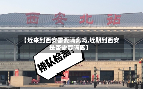 【近来到西安需要隔离吗,近期到西安是否需要隔离】-第2张图片