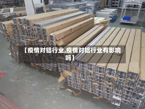 【疫情对铝行业,疫情对铝行业有影响吗】