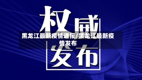 黑龙江最新疫情通报/黑龙江最新疫情发布