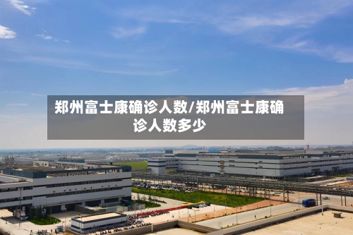 郑州富士康确诊人数/郑州富士康确诊人数多少
