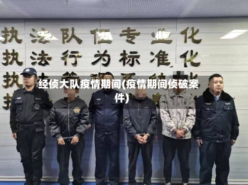 经侦大队疫情期间(疫情期间侦破案件)