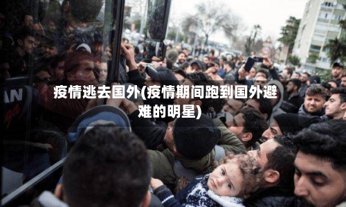 疫情逃去国外(疫情期间跑到国外避难的明星)-第2张图片