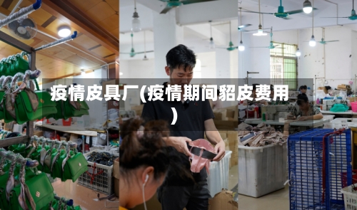 疫情皮具厂(疫情期间貂皮费用)-第2张图片