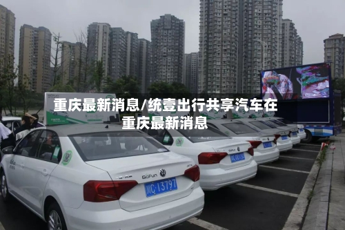 重庆最新消息/统壹出行共享汽车在重庆最新消息-第2张图片