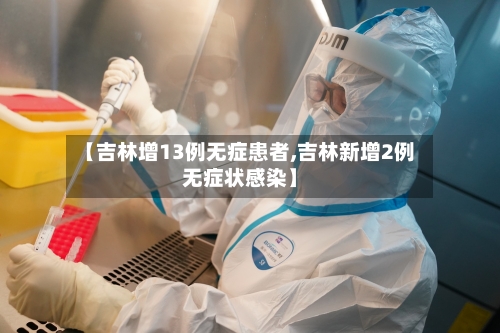 【吉林增13例无症患者,吉林新增2例无症状感染】