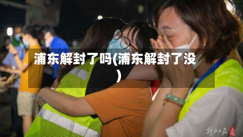 浦东解封了吗(浦东解封了没)-第2张图片