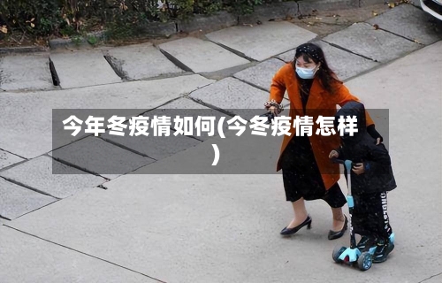 今年冬疫情如何(今冬疫情怎样)-第2张图片