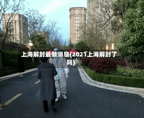 上海解封最新消息(2021上海解封了吗)