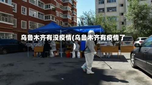 乌鲁木齐有没疫情(乌鲁木齐有疫情了)-第3张图片