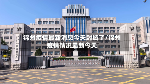 锦州疫情最新消息今天封城了/锦州疫情情况最新今天-第3张图片