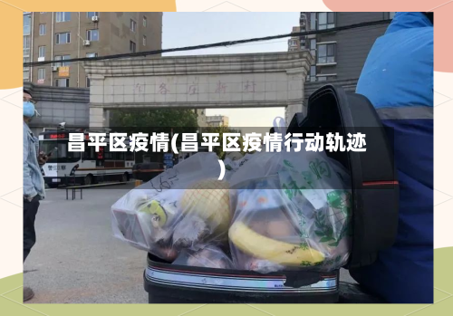 昌平区疫情(昌平区疫情行动轨迹)-第2张图片