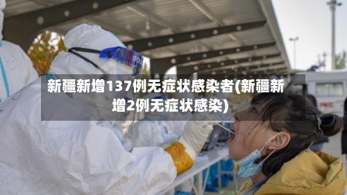 新疆新增137例无症状感染者(新疆新增2例无症状感染)-第2张图片