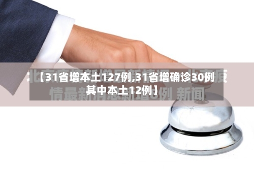 【31省增本土127例,31省增确诊30例其中本土12例】