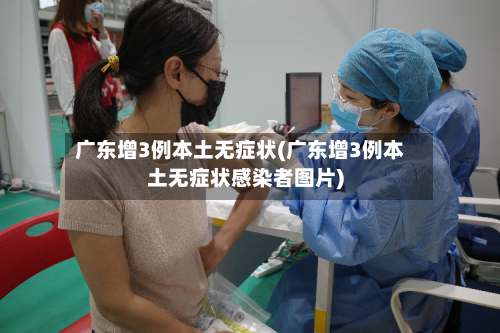 广东增3例本土无症状(广东增3例本土无症状感染者图片)