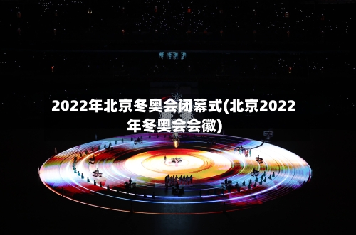 2022年北京冬奥会闭幕式(北京2022年冬奥会会徽)