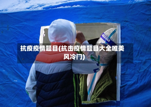 抗疫疫情题目(抗击疫情题目大全唯美风冷门)-第2张图片